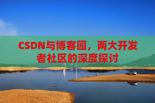 CSDN与博客园,两大开发者社区的深度探讨